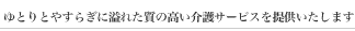 ゆとりとやすらぎに溢れた質の高い介護サービスを提供いたします